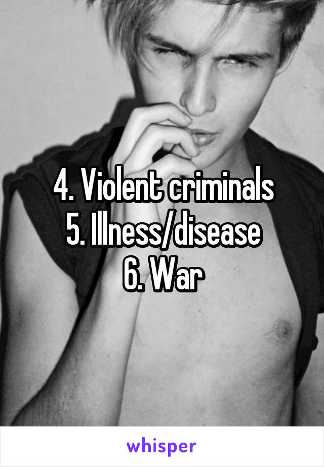 4. Violent criminals
5. Illness/disease
6. War