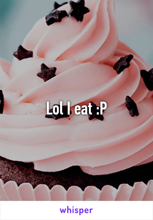 Lol I eat :P