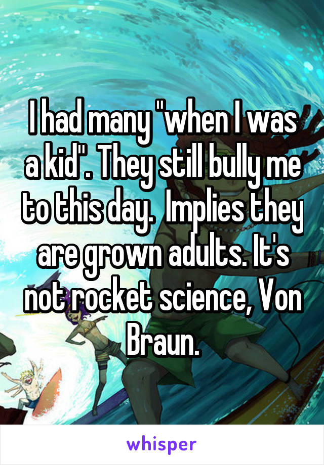 I had many "when I was a kid". They still bully me to this day.  Implies they are grown adults. It's not rocket science, Von Braun.