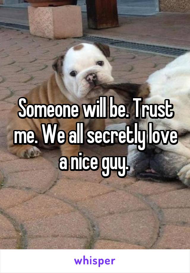 Someone will be. Trust me. We all secretly love a nice guy. 