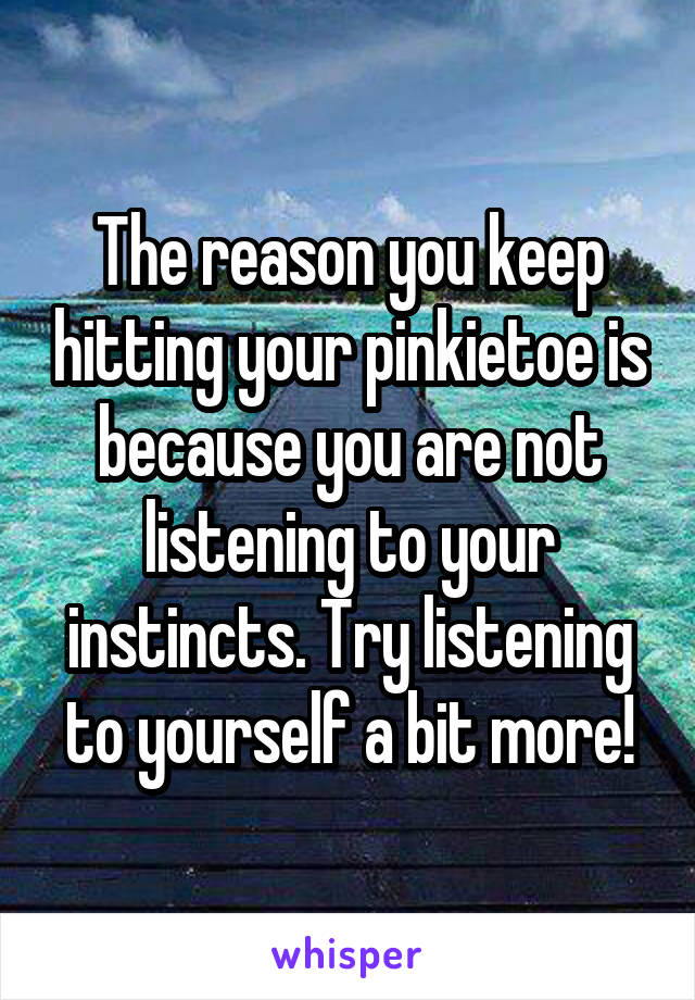 The reason you keep hitting your pinkietoe is because you are not listening to your instincts. Try listening to yourself a bit more!