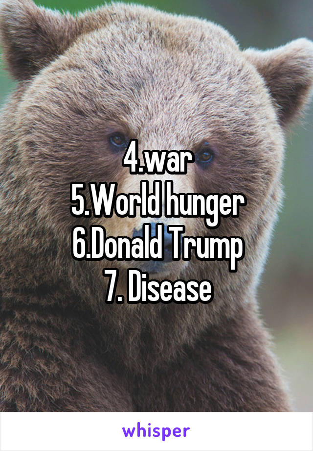 4.war
5.World hunger
6.Donald Trump
7. Disease