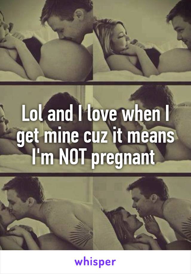 Lol and I love when I get mine cuz it means I'm NOT pregnant 