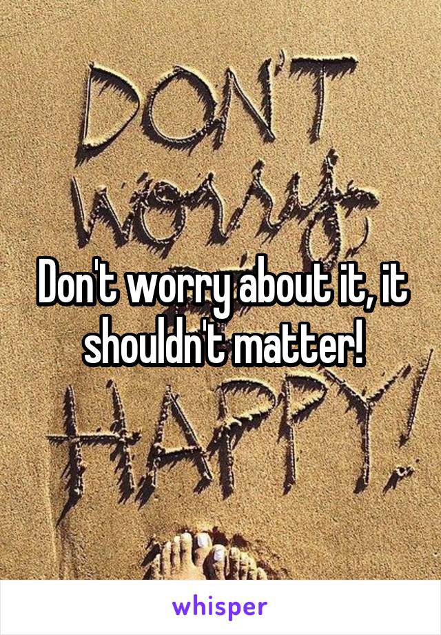 Don't worry about it, it shouldn't matter!