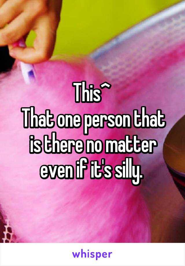 This^ 
That one person that is there no matter even if it's silly. 