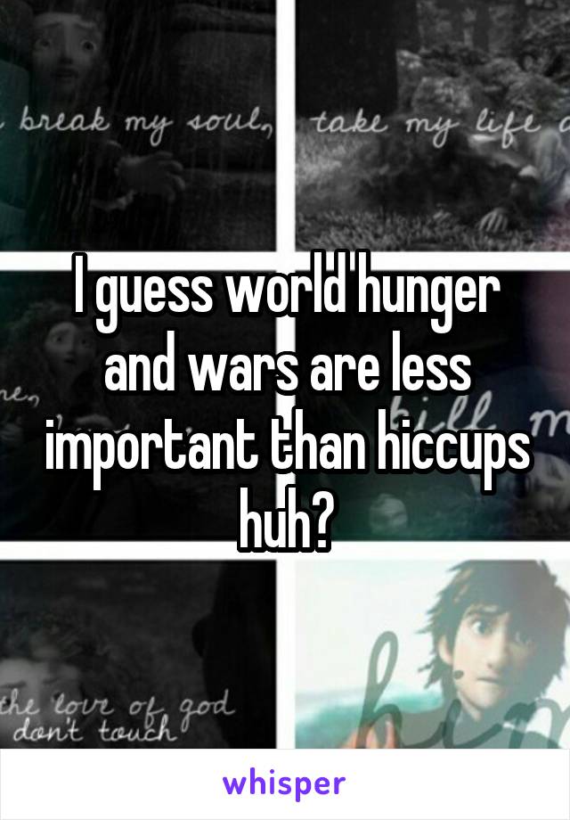 I guess world hunger and wars are less important than hiccups huh?