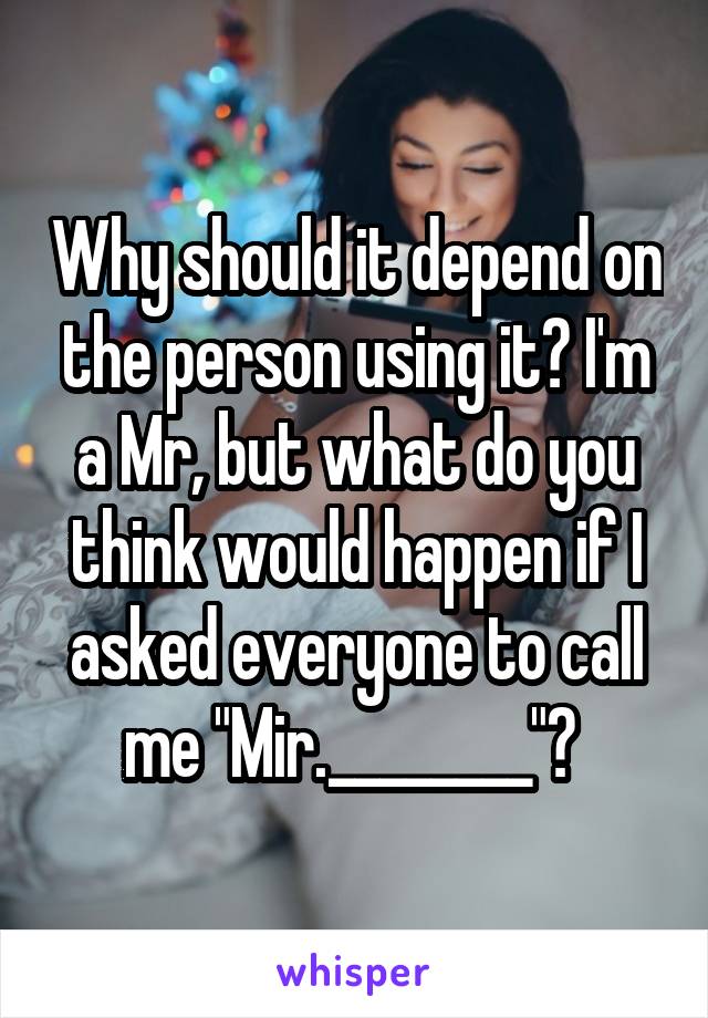 Why should it depend on the person using it? I'm a Mr, but what do you think would happen if I asked everyone to call me "Mir.________"? 