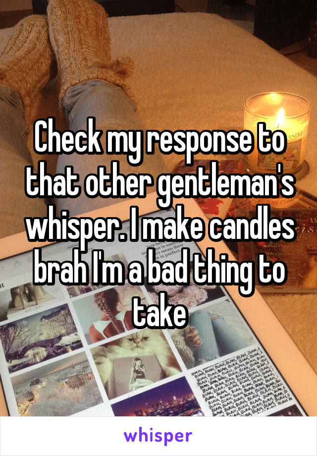 Check my response to that other gentleman's whisper. I make candles brah I'm a bad thing to take