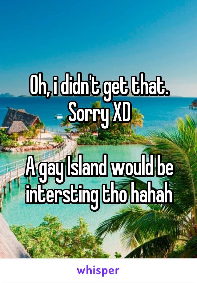 Oh, i didn't get that. Sorry XD

A gay Island would be intersting tho hahah