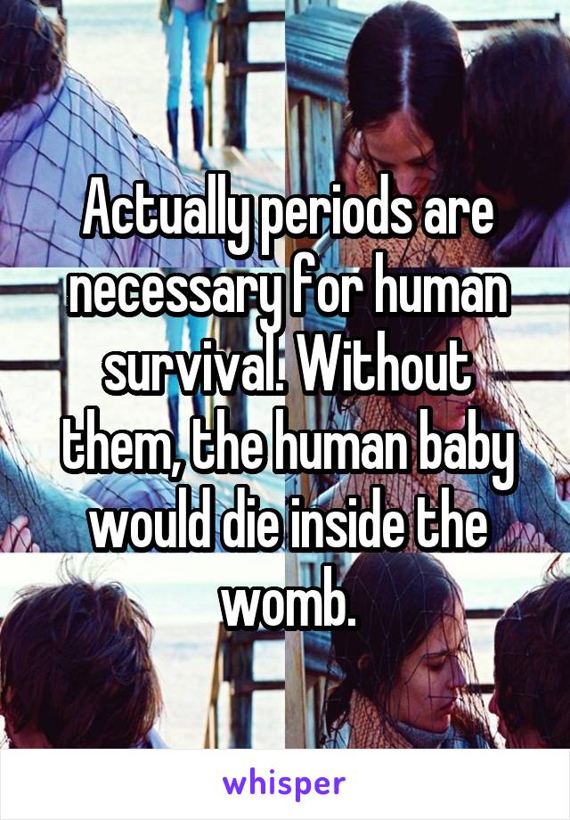 Actually periods are necessary for human survival. Without them, the human baby would die inside the womb.