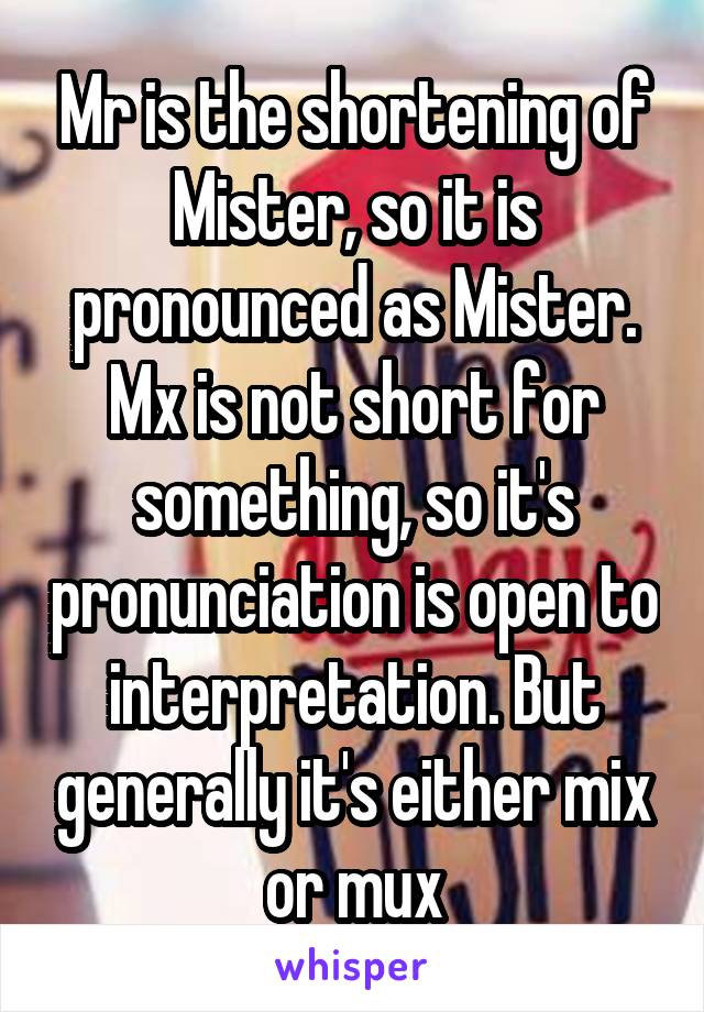 Mr is the shortening of Mister, so it is pronounced as Mister. Mx is not short for something, so it's pronunciation is open to interpretation. But generally it's either mix or mux