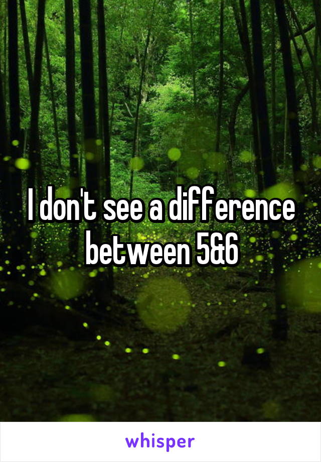 I don't see a difference between 5&6