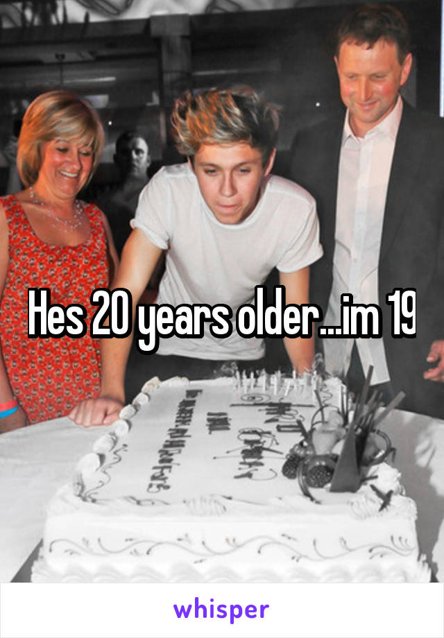 Hes 20 years older...im 19