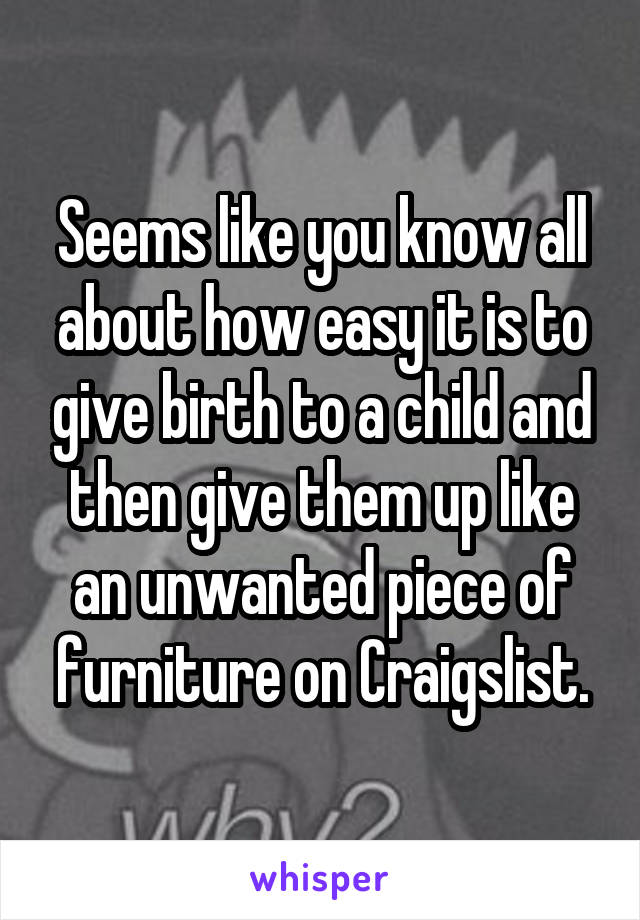 Seems like you know all about how easy it is to give birth to a child and then give them up like an unwanted piece of furniture on Craigslist.