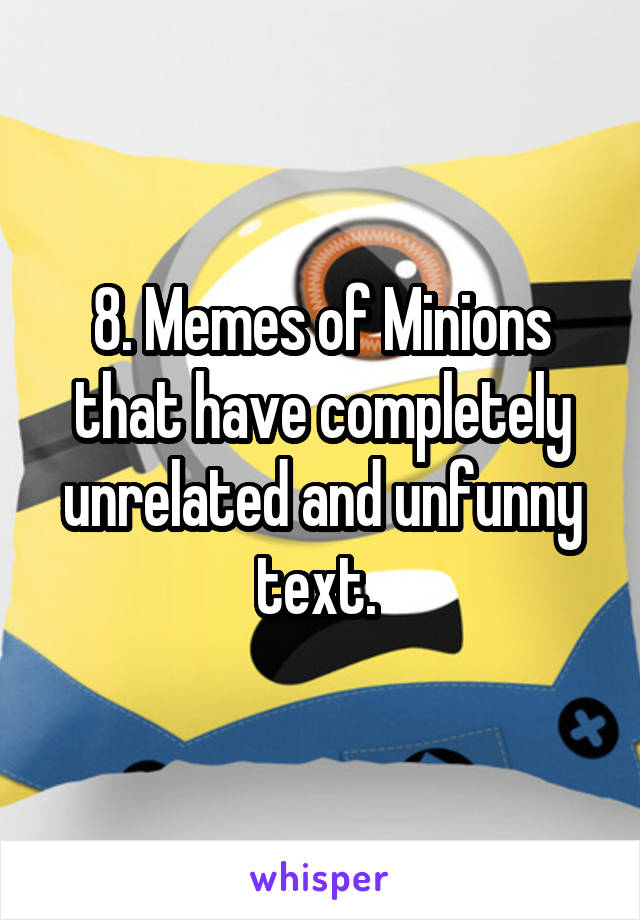 8. Memes of Minions that have completely unrelated and unfunny text. 