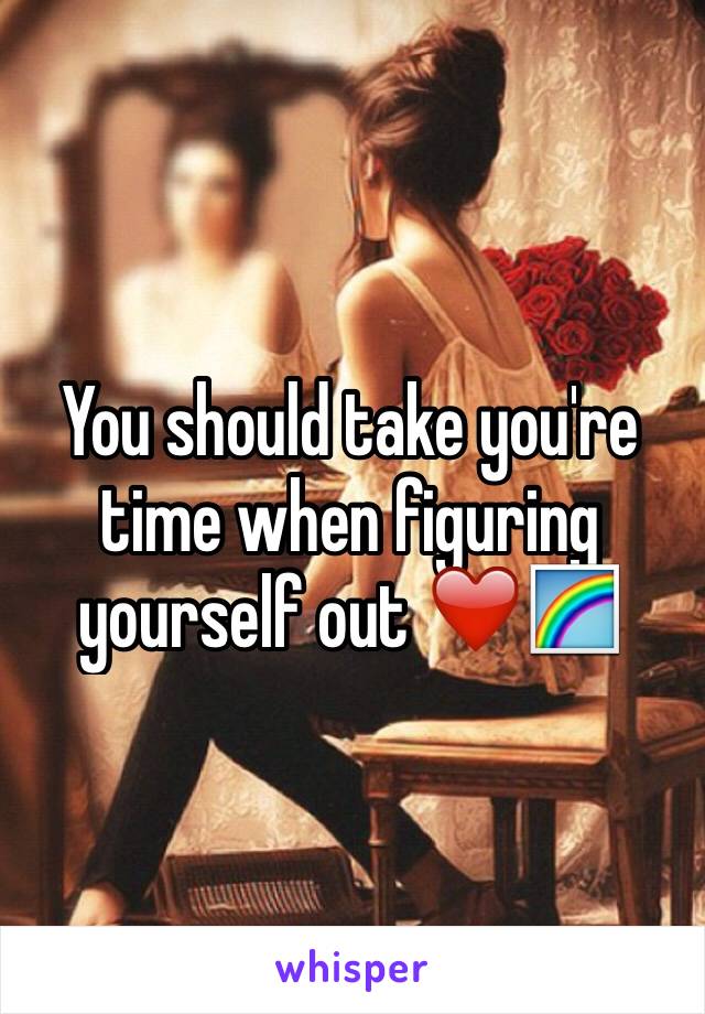 You should take you're time when figuring yourself out ❤️🌈