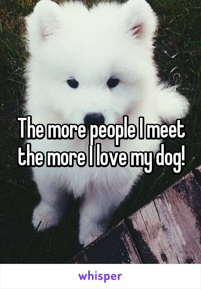 The more people I meet the more I love my dog!