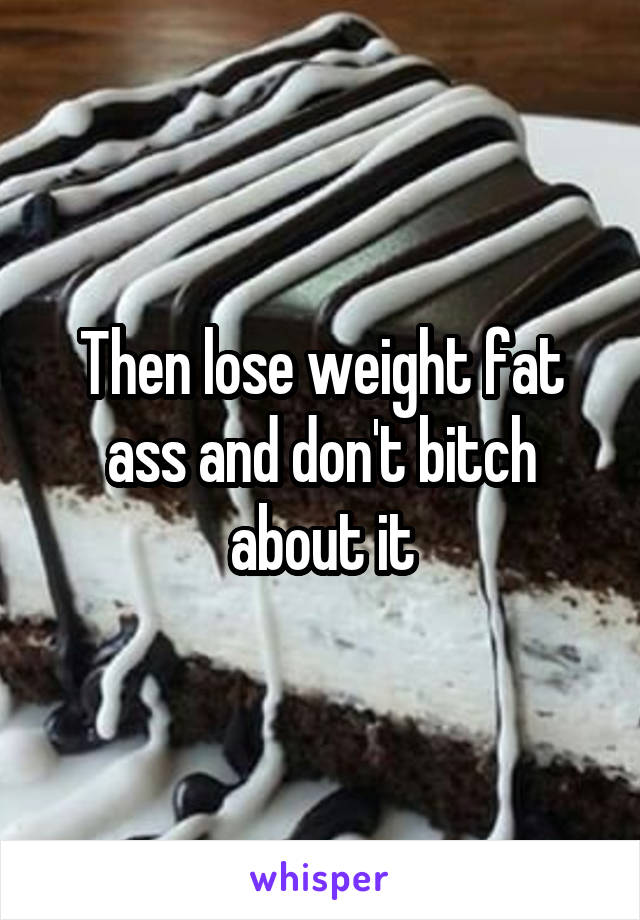 Then lose weight fat ass and don't bitch about it