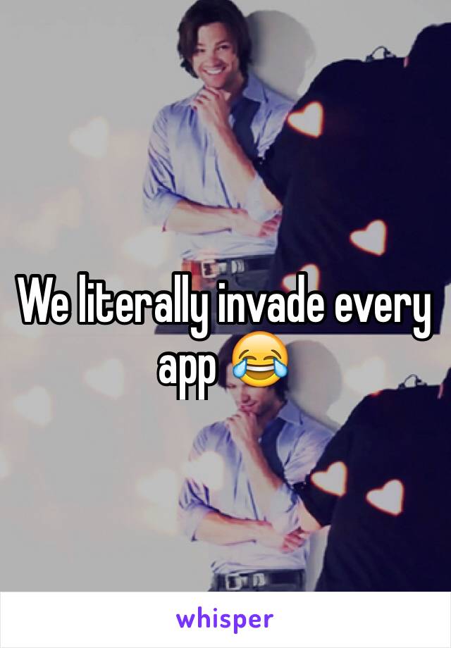 We literally invade every app 😂