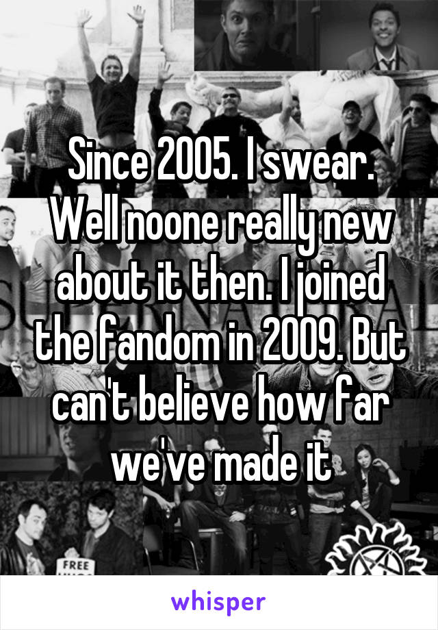 Since 2005. I swear. Well noone really new about it then. I joined the fandom in 2009. But can't believe how far we've made it