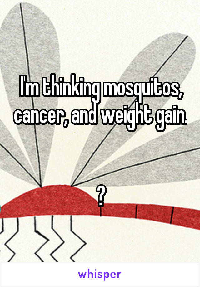 I'm thinking mosquitos, cancer, and weight gain. 

😂