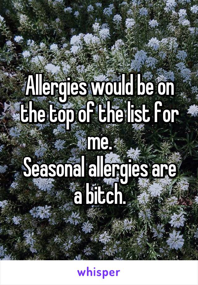 Allergies would be on the top of the list for me.
Seasonal allergies are a bitch.