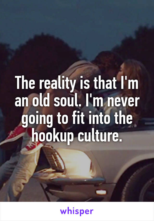 The reality is that I'm an old soul. I'm never going to fit into the hookup culture.
