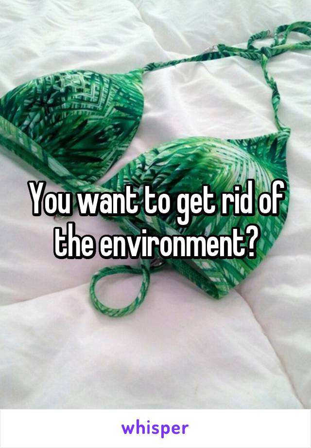 You want to get rid of the environment?