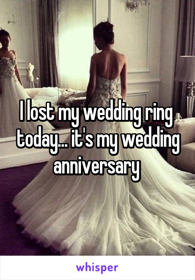 I lost my wedding ring  today... it's my wedding anniversary 