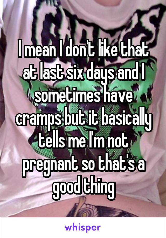 I mean I don't like that at last six days and I sometimes have cramps but it basically tells me I'm not pregnant so that's a good thing