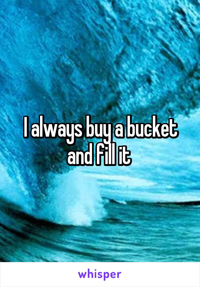 I always buy a bucket and fill it 