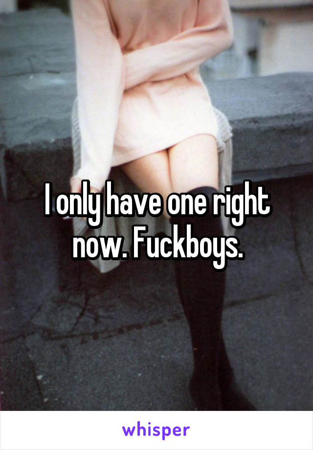 I only have one right now. Fuckboys.