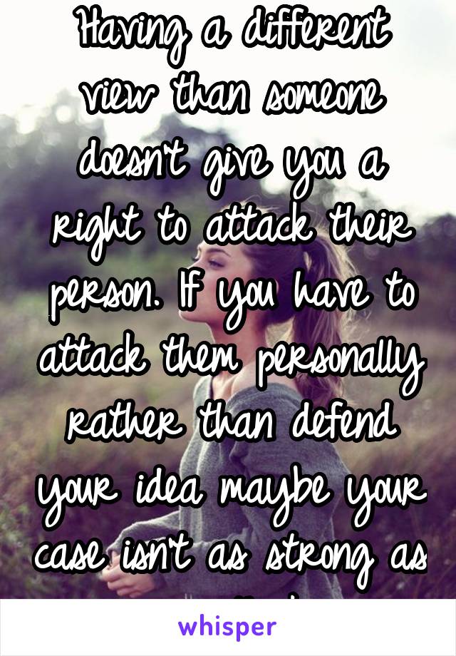 Having a different view than someone doesn't give you a right to attack their person. If you have to attack them personally rather than defend your idea maybe your case isn't as strong as you think