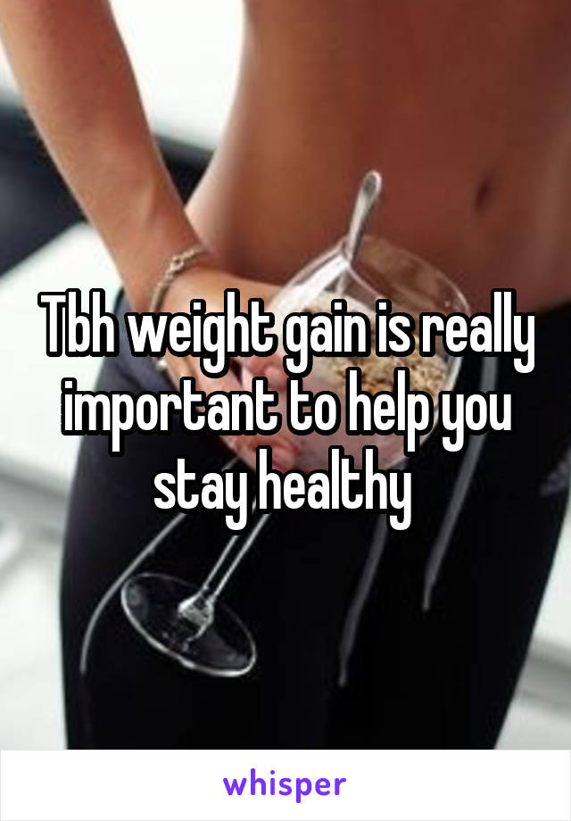 Tbh weight gain is really important to help you stay healthy 