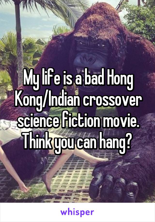 My life is a bad Hong Kong/Indian crossover science fiction movie. Think you can hang? 