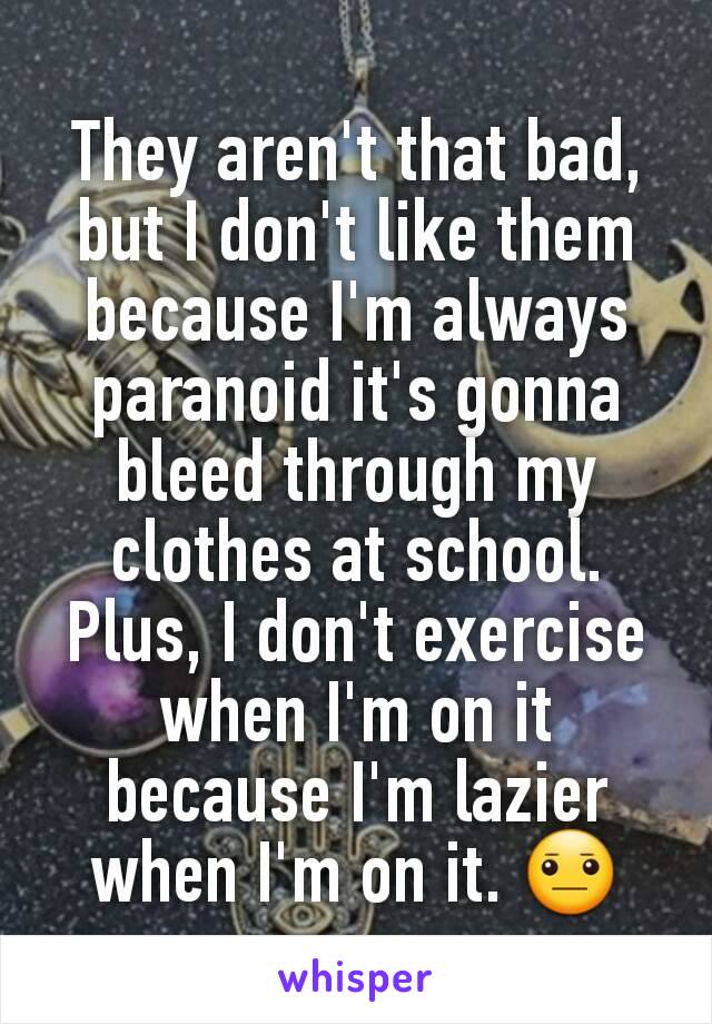 They aren't that bad, but I don't like them because I'm always paranoid it's gonna bleed through my clothes at school. Plus, I don't exercise when I'm on it because I'm lazier when I'm on it. 😐