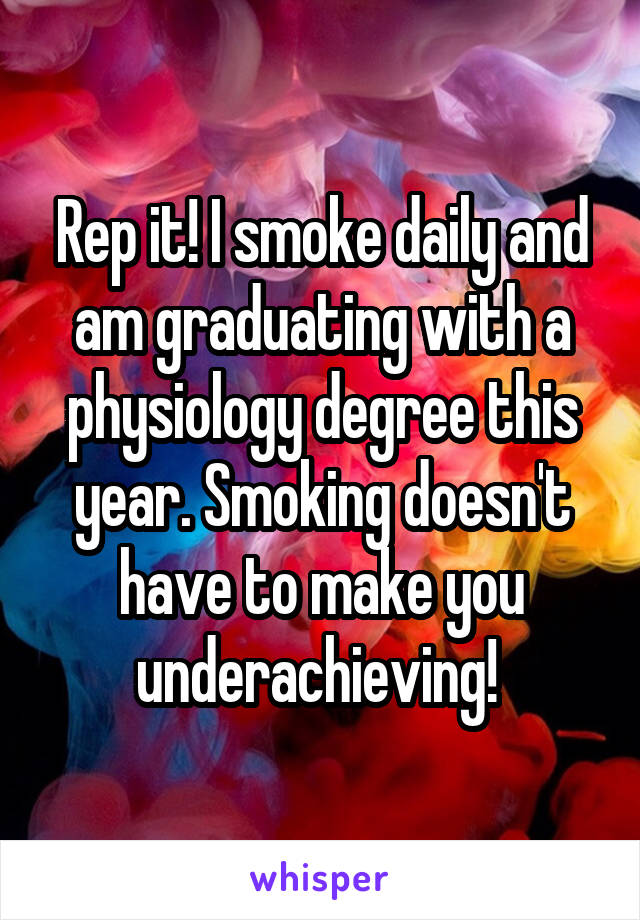 Rep it! I smoke daily and am graduating with a physiology degree this year. Smoking doesn't have to make you underachieving! 