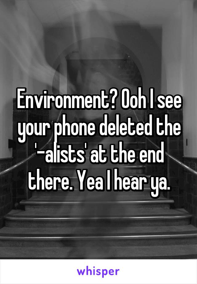 Environment? Ooh I see your phone deleted the '-alists' at the end there. Yea I hear ya.