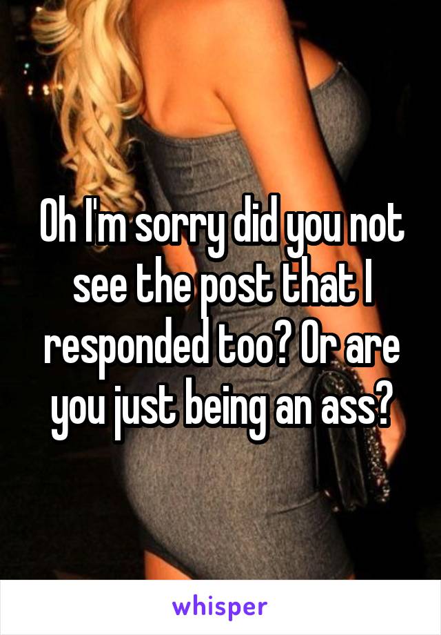 Oh I'm sorry did you not see the post that I responded too? Or are you just being an ass?