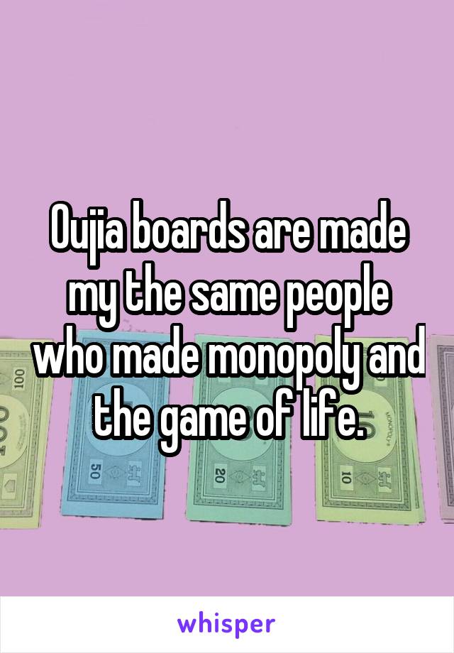 Oujia boards are made my the same people who made monopoly and the game of life.