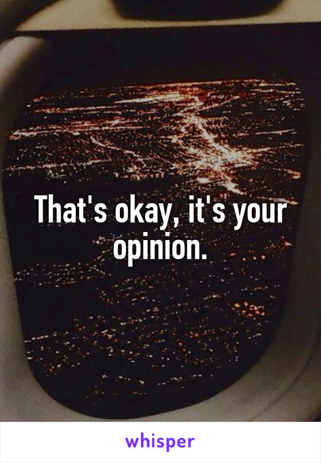 That's okay, it's your opinion.