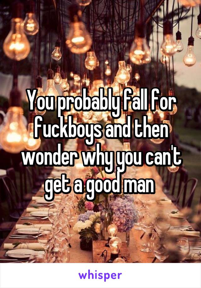 You probably fall for fuckboys and then wonder why you can't get a good man 