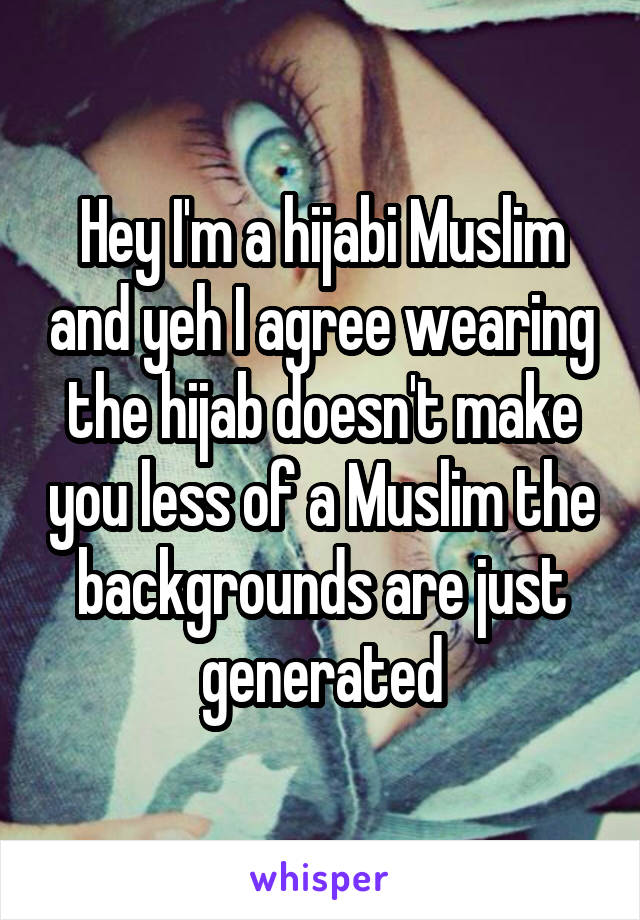 Hey I'm a hijabi Muslim and yeh I agree wearing the hijab doesn't make you less of a Muslim the backgrounds are just generated