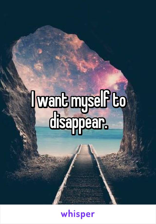 I want myself to disappear.