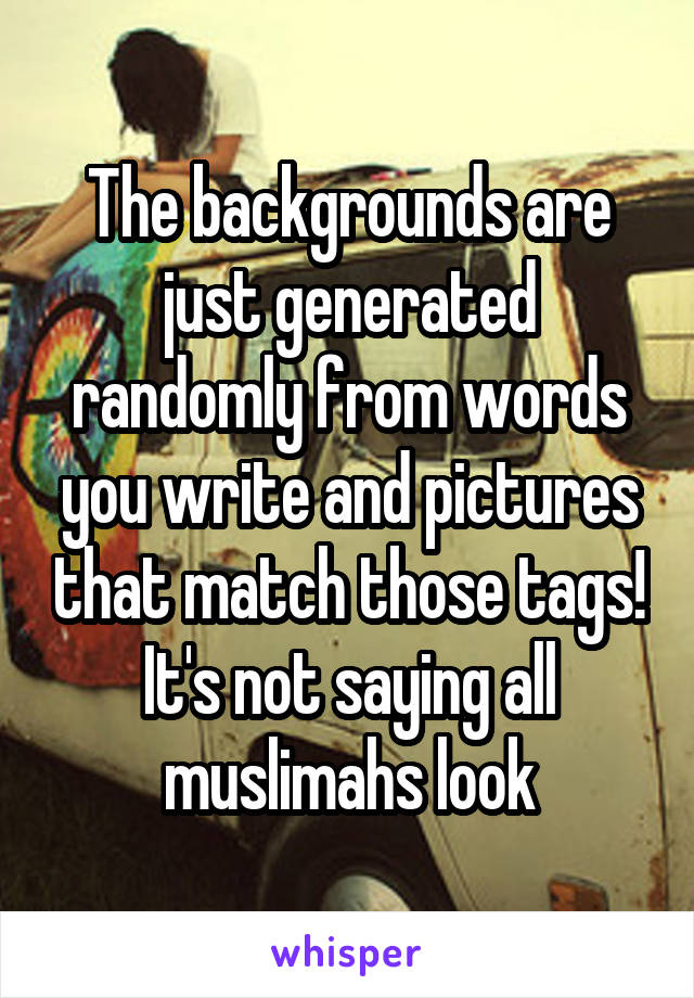 The backgrounds are just generated randomly from words you write and pictures that match those tags! It's not saying all muslimahs look