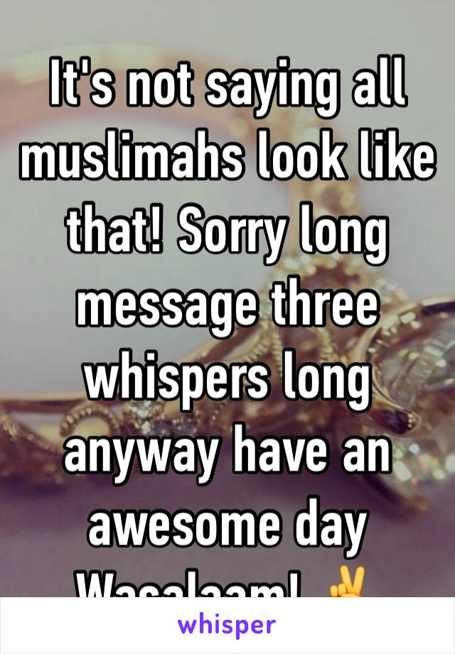 It's not saying all muslimahs look like that! Sorry long message three whispers long anyway have an awesome day 
Wasalaam! ✌️