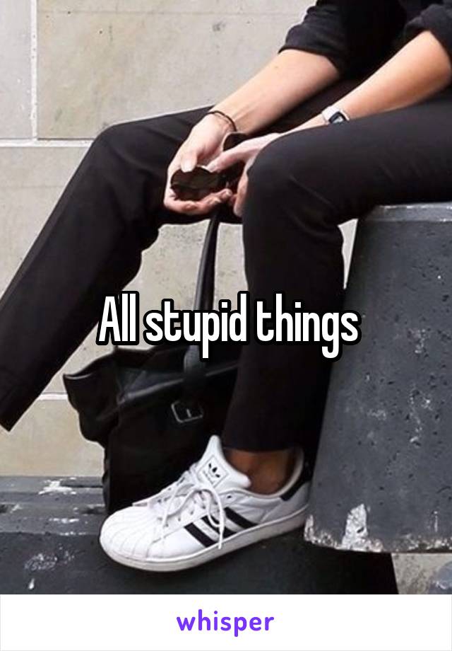 All stupid things