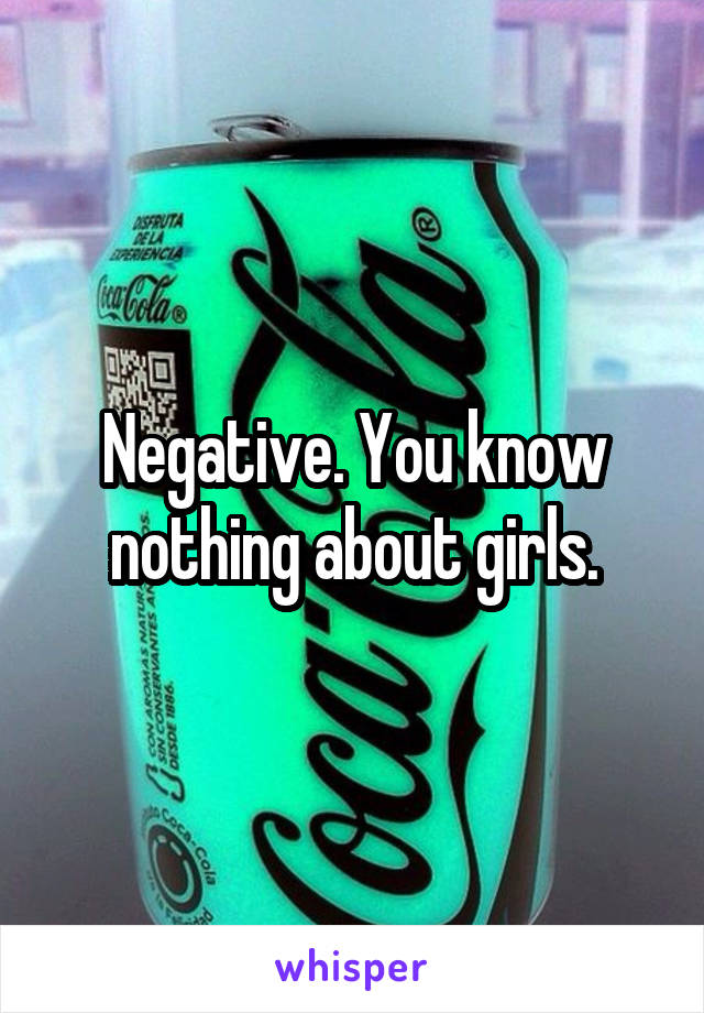 Negative. You know nothing about girls.