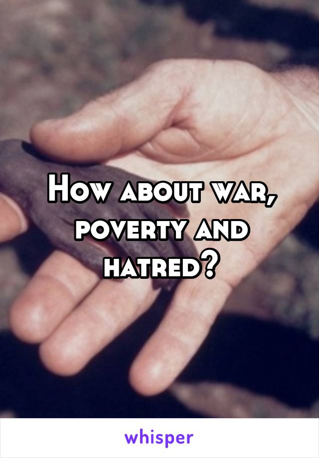 How about war, poverty and hatred?