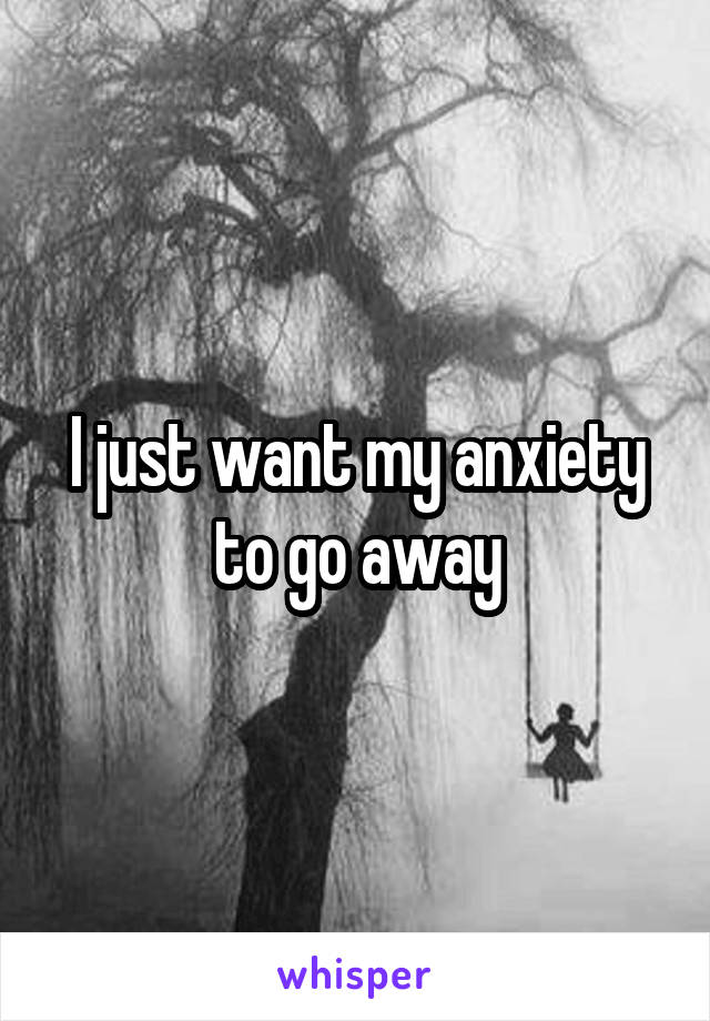 I just want my anxiety to go away